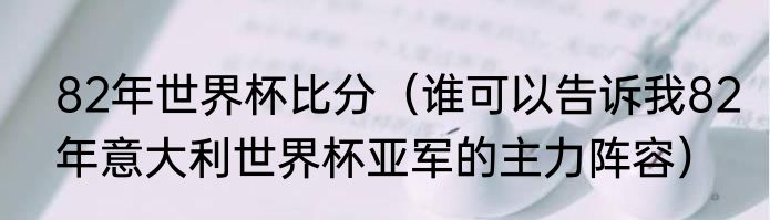 82年世界杯比分（谁可以告诉我82年意大利世界杯亚军的主力阵容）