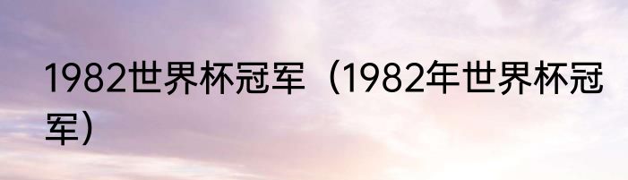 1982世界杯冠军（1982年世界杯冠军）