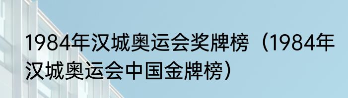 1984年汉城奥运会奖牌榜（1984年汉城奥运会中国金牌榜）