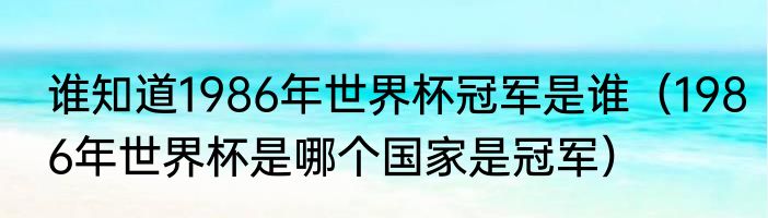 谁知道1986年世界杯冠军是谁（1986年世界杯是哪个国家是冠军）
