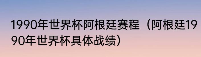 1990年世界杯阿根廷赛程（阿根廷1990年世界杯具体战绩）