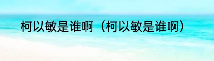 柯以敏是谁啊（柯以敏是谁啊）