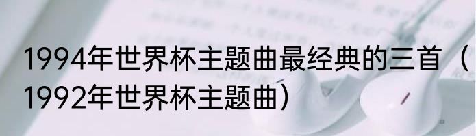 1994年世界杯主题曲最经典的三首（1992年世界杯主题曲）