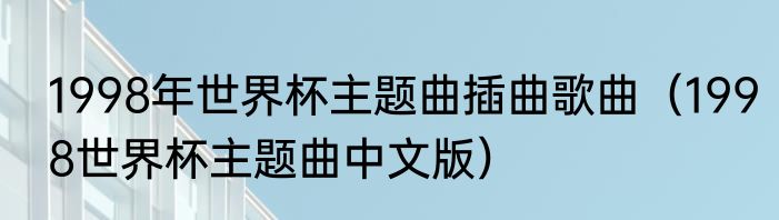 1998年世界杯主题曲插曲歌曲（1998世界杯主题曲中文版）