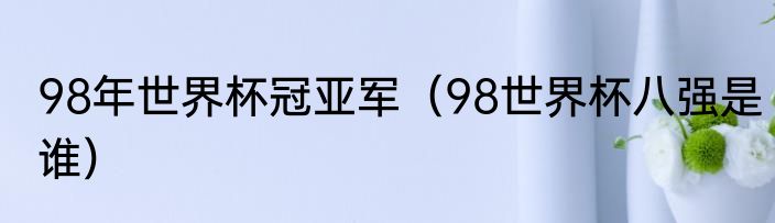 98年世界杯冠亚军（98世界杯八强是谁）