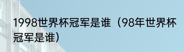1998世界杯冠军是谁（98年世界杯冠军是谁）