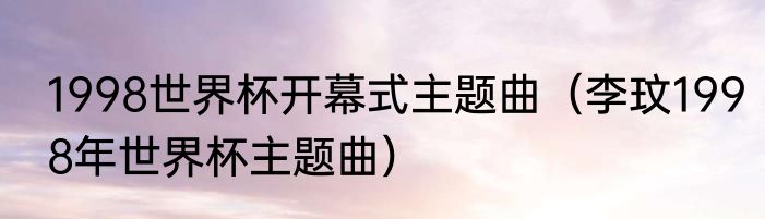 1998世界杯开幕式主题曲（李玟1998年世界杯主题曲）