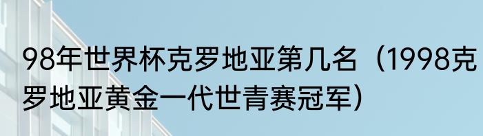 98年世界杯克罗地亚第几名（1998克罗地亚黄金一代世青赛冠军）
