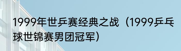 1999年世乒赛经典之战（1999乒乓球世锦赛男团冠军）