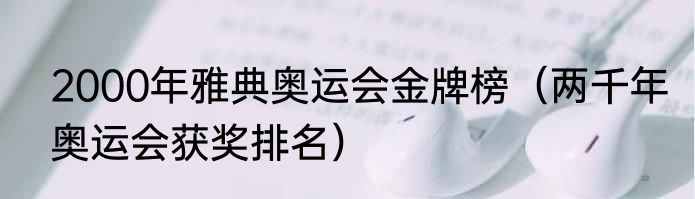 2000年雅典奥运会金牌榜（两千年奥运会获奖排名）