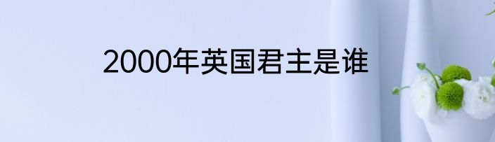 2000年英国君主是谁