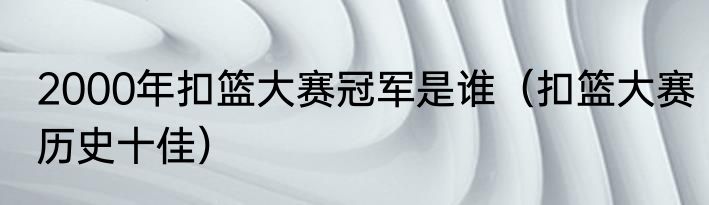 2000年扣篮大赛冠军是谁（扣篮大赛历史十佳）
