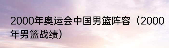 2000年奥运会中国男篮阵容（2000年男篮战绩）