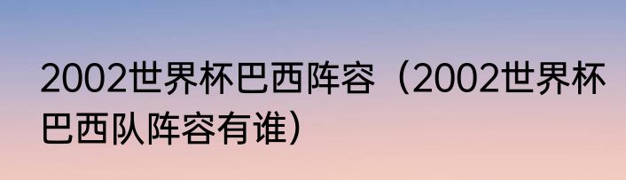2002世界杯巴西阵容（2002世界杯巴西队阵容有谁）