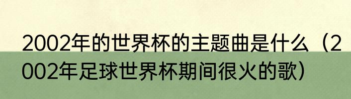 2002年的世界杯的主题曲是什么（2002年足球世界杯期间很火的歌）