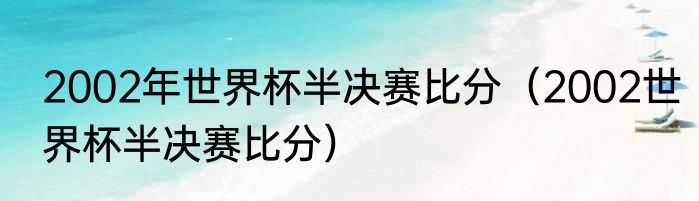 2002年世界杯半决赛比分（2002世界杯半决赛比分）