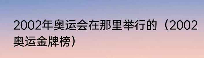2002年奥运会在那里举行的（2002奥运金牌榜）