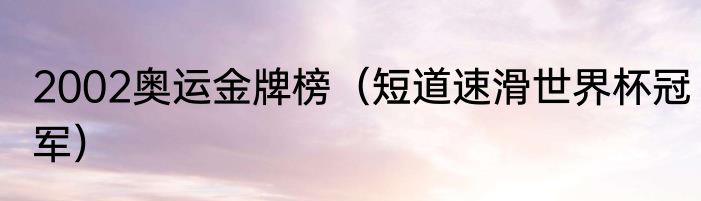 2002奥运金牌榜（短道速滑世界杯冠军）