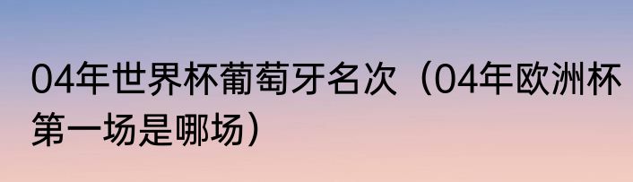 04年世界杯葡萄牙名次（04年欧洲杯第一场是哪场）