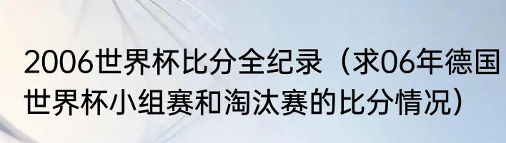 2006世界杯比分全纪录（求06年德国世界杯小组赛和淘汰赛的比分情况）