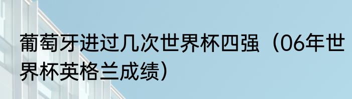 葡萄牙进过几次世界杯四强（06年世界杯英格兰成绩）