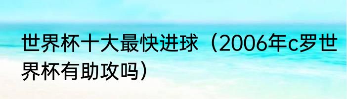 世界杯十大最快进球（2006年c罗世界杯有助攻吗）