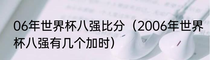 06年世界杯八强比分（2006年世界杯八强有几个加时）