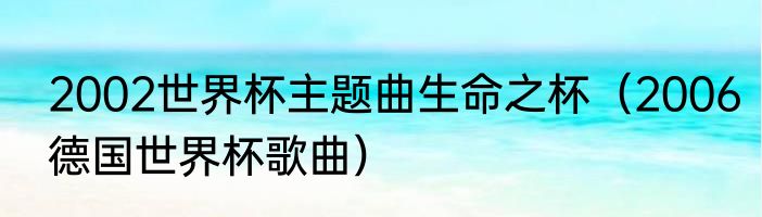 2002世界杯主题曲生命之杯（2006德国世界杯歌曲）