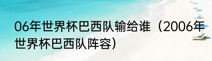 06年世界杯巴西队输给谁（2006年世界杯巴西队阵容）