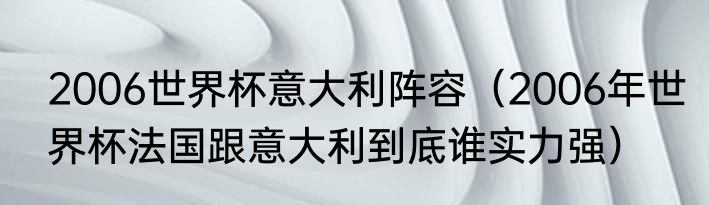 2006世界杯意大利阵容（2006年世界杯法国跟意大利到底谁实力强）
