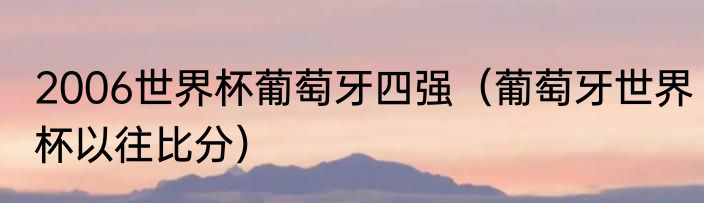 2006世界杯葡萄牙四强（葡萄牙世界杯以往比分）