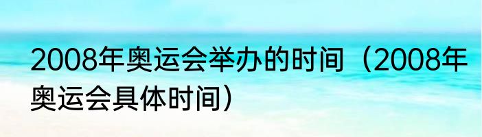 2008年奥运会举办的时间（2008年奥运会具体时间）