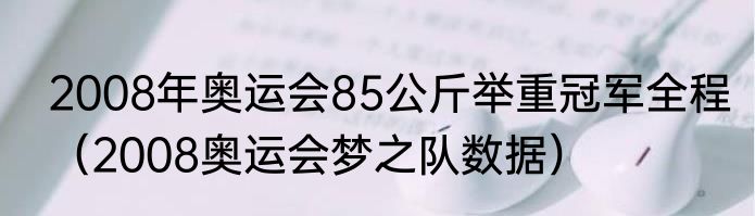 2008年奥运会85公斤举重冠军全程（2008奥运会梦之队数据）