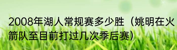 2008年湖人常规赛多少胜（姚明在火箭队至目前打过几次季后赛）