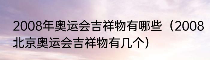2008年奥运会吉祥物有哪些（2008北京奥运会吉祥物有几个）