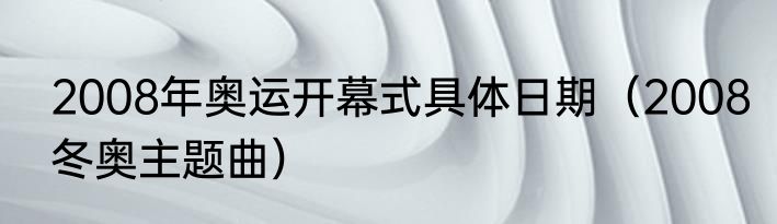 2008年奥运开幕式具体日期（2008冬奥主题曲）