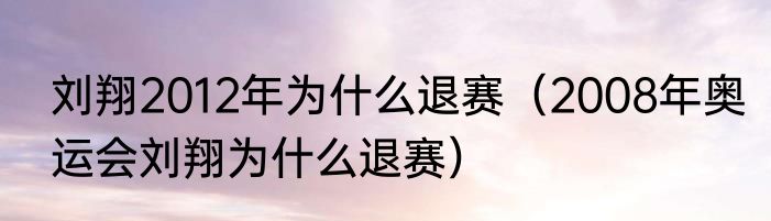 刘翔2012年为什么退赛（2008年奥运会刘翔为什么退赛）