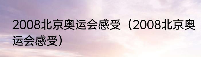 2008北京奥运会感受（2008北京奥运会感受）