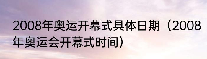2008年奥运开幕式具体日期（2008年奥运会开幕式时间）
