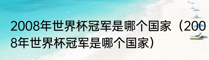 2008年世界杯冠军是哪个国家（2008年世界杯冠军是哪个国家）