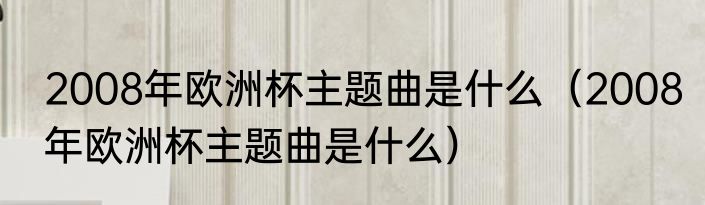 2008年欧洲杯主题曲是什么（2008年欧洲杯主题曲是什么）