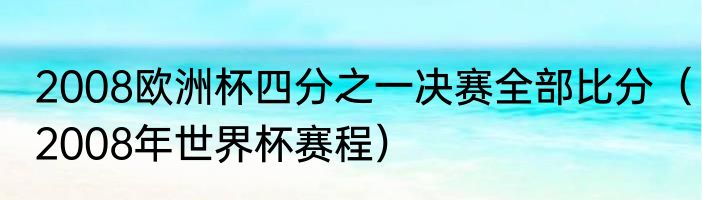 2008欧洲杯四分之一决赛全部比分（2008年世界杯赛程）