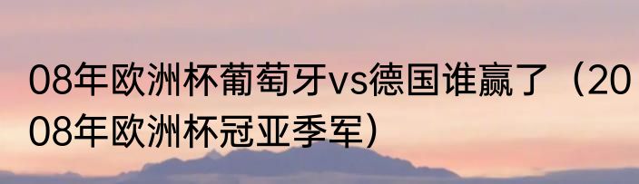 08年欧洲杯葡萄牙vs德国谁赢了（2008年欧洲杯冠亚季军）