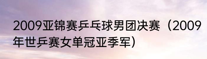 2009亚锦赛乒乓球男团决赛（2009年世乒赛女单冠亚季军）