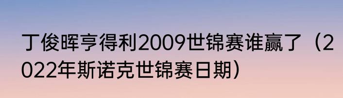 丁俊晖亨得利2009世锦赛谁赢了（2022年斯诺克世锦赛日期）