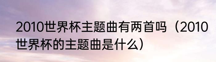 2010世界杯主题曲有两首吗（2010世界杯的主题曲是什么）