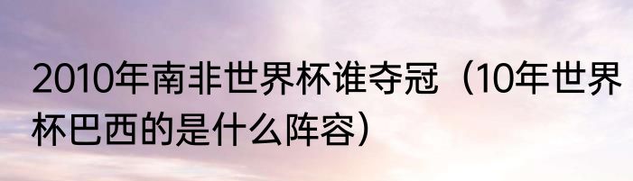 2010年南非世界杯谁夺冠（10年世界杯巴西的是什么阵容）