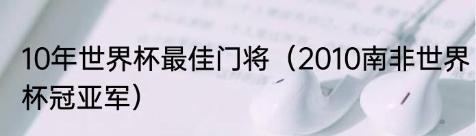 10年世界杯最佳门将（2010南非世界杯冠亚军）
