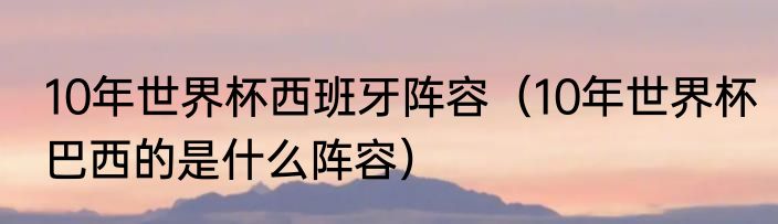 10年世界杯西班牙阵容（10年世界杯巴西的是什么阵容）