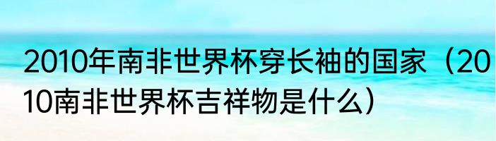 2010年南非世界杯穿长袖的国家（2010南非世界杯吉祥物是什么）
